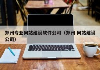 郑州专业网站建设软件公司（郑州 网站建设公司）
